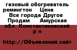 газовый обогреватель ремингтон  › Цена ­ 4 000 - Все города Другое » Продам   . Амурская обл.,Константиновский р-н